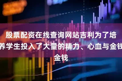 股票配资在线查询网站吉利为了培养学生投入了大量的精力、心血与金钱