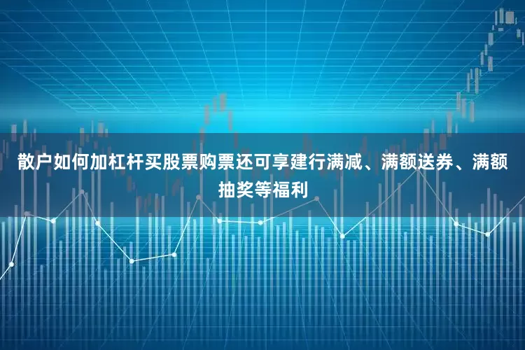 散户如何加杠杆买股票购票还可享建行满减、满额送券、满额抽奖等福利