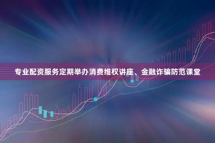 专业配资服务定期举办消费维权讲座、金融诈骗防范课堂
