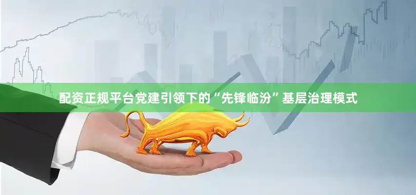 配资正规平台党建引领下的“先锋临汾”基层治理模式