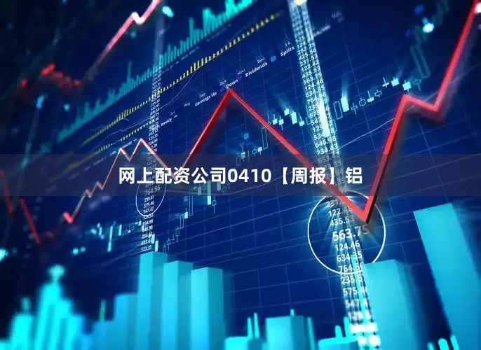 网上配资公司0410【周报】铝