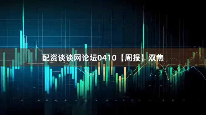 配资谈谈网论坛0410【周报】双焦