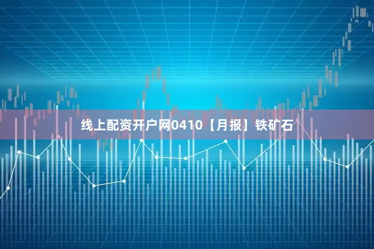 线上配资开户网0410【月报】铁矿石