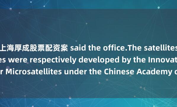 上海厚成股票配资案 said the office.The satellites and launch vehicles were respectively developed by the Innovation Academy for Microsatellites under the Chinese Academy of Sciences and the China Academy of La