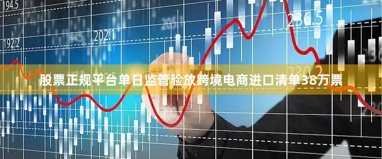 股票正规平台单日监管验放跨境电商进口清单38万票