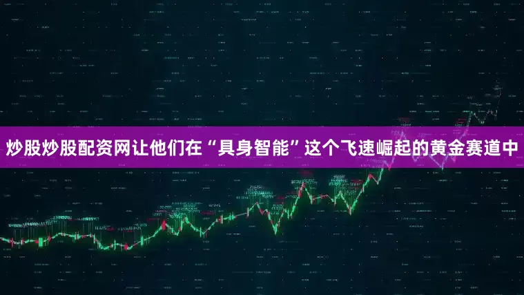 炒股炒股配资网让他们在“具身智能”这个飞速崛起的黄金赛道中