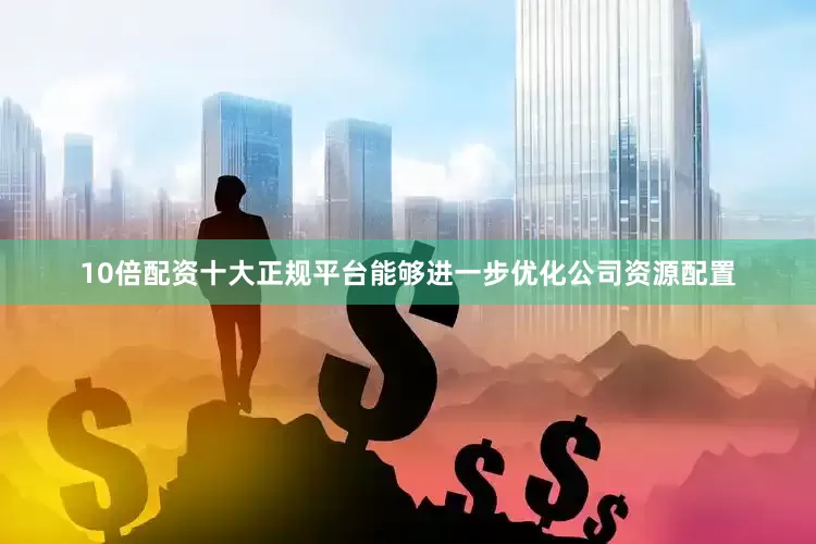 10倍配资十大正规平台能够进一步优化公司资源配置