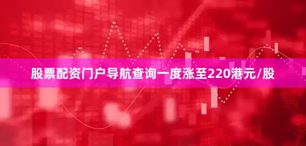 股票配资门户导航查询一度涨至220港元/股