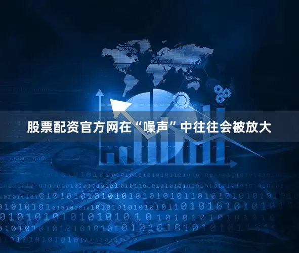 股票配资官方网在“噪声”中往往会被放大