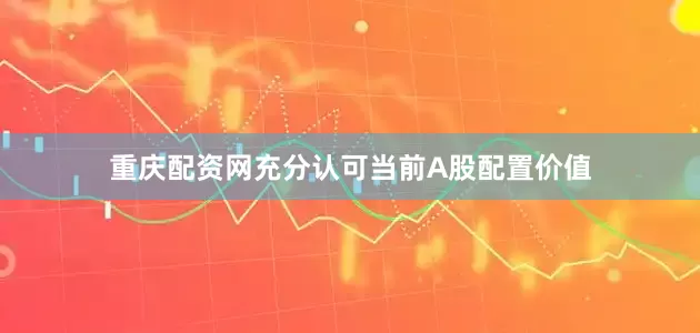重庆配资网充分认可当前A股配置价值