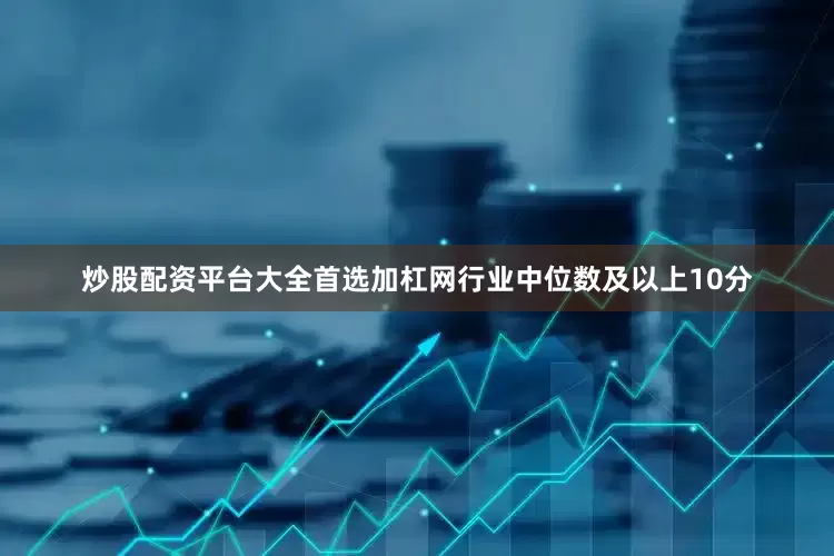 炒股配资平台大全首选加杠网行业中位数及以上10分