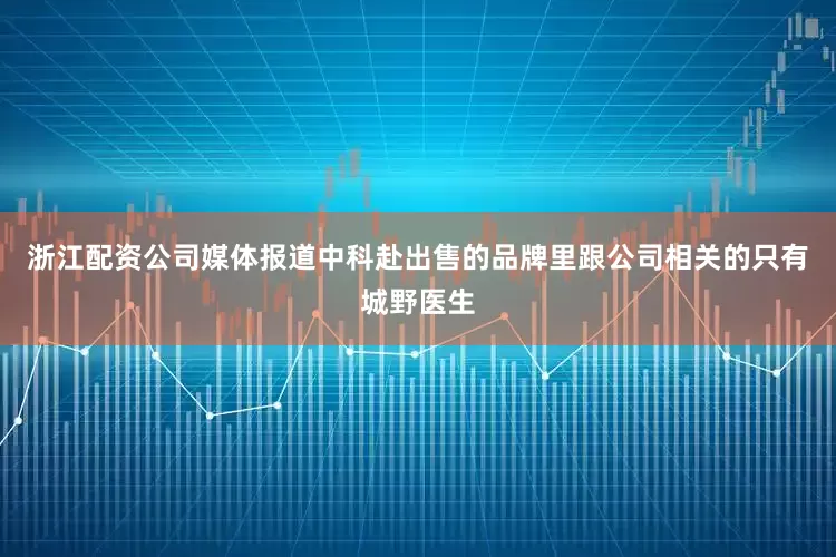 浙江配资公司媒体报道中科赴出售的品牌里跟公司相关的只有城野医生