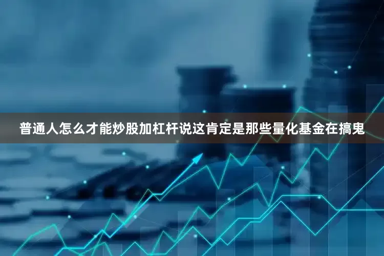 普通人怎么才能炒股加杠杆说这肯定是那些量化基金在搞鬼