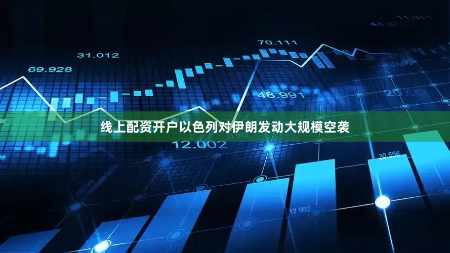 线上配资开户以色列对伊朗发动大规模空袭