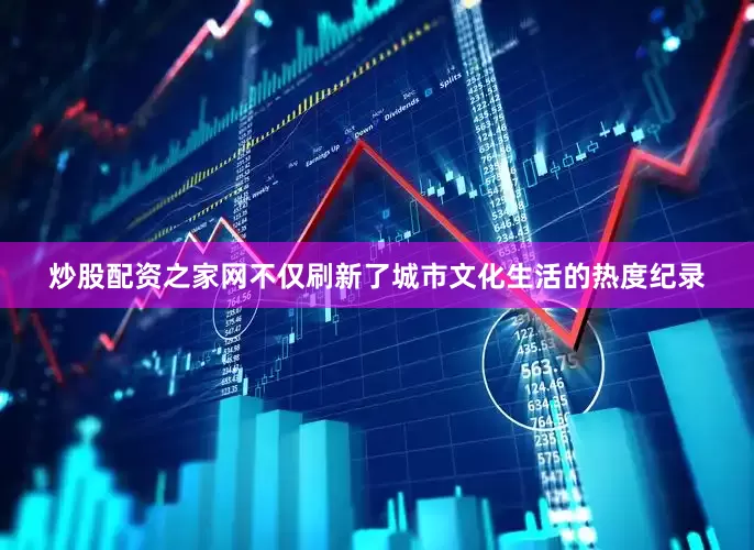 炒股配资之家网不仅刷新了城市文化生活的热度纪录