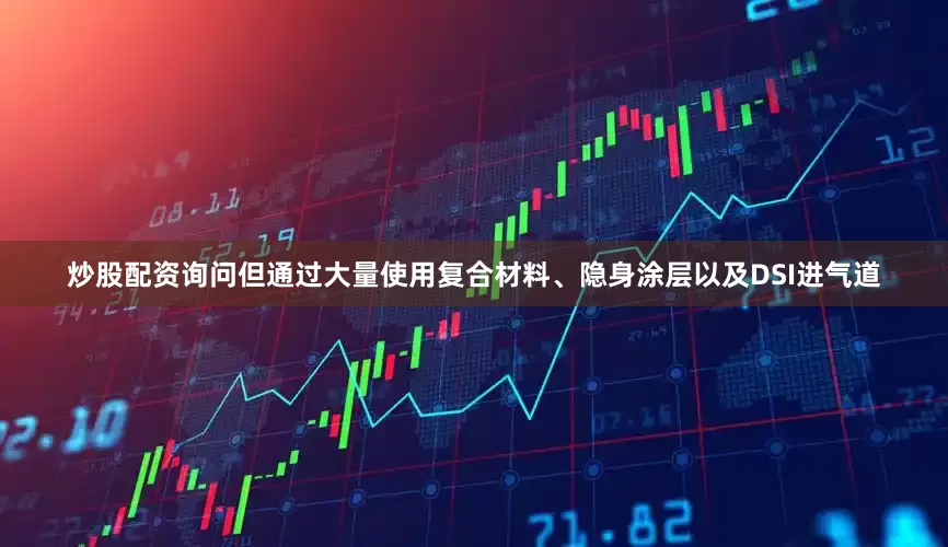炒股配资询问但通过大量使用复合材料、隐身涂层以及DSI进气道