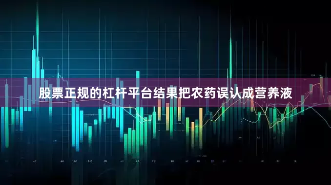 股票正规的杠杆平台结果把农药误认成营养液