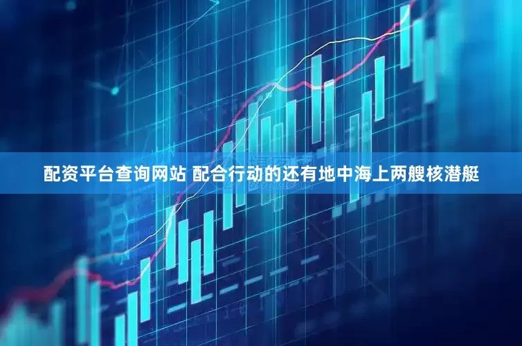 配资平台查询网站 配合行动的还有地中海上两艘核潜艇