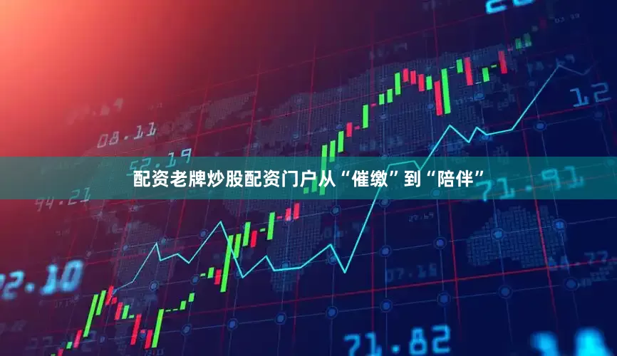 配资老牌炒股配资门户从“催缴”到“陪伴”