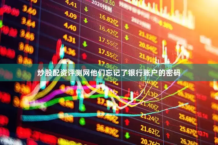 炒股配资评测网他们忘记了银行账户的密码