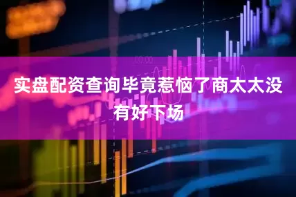 实盘配资查询毕竟惹恼了商太太没有好下场