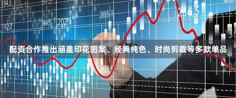 配资合作推出涵盖印花图案、经典纯色、时尚剪裁等多款单品