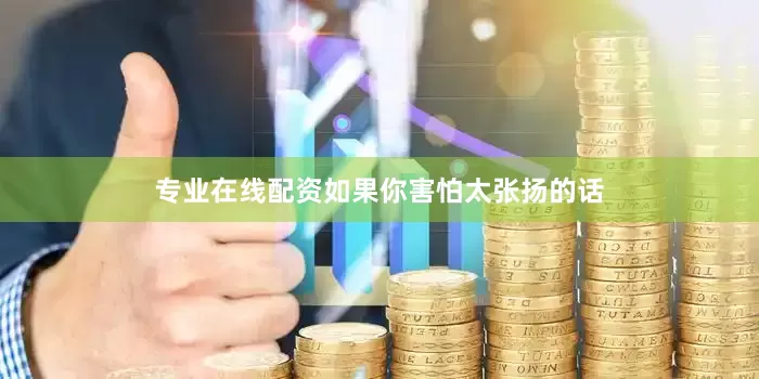 专业在线配资如果你害怕太张扬的话