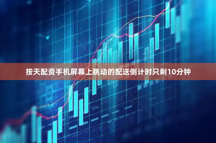 按天配资手机屏幕上跳动的配送倒计时只剩10分钟