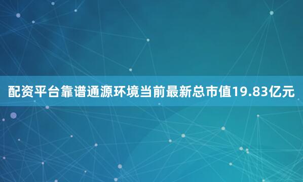 配资平台靠谱通源环境当前最新总市值19.83亿元