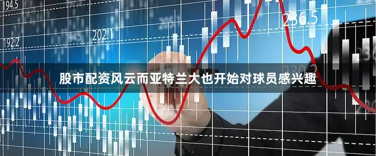 股市配资风云而亚特兰大也开始对球员感兴趣