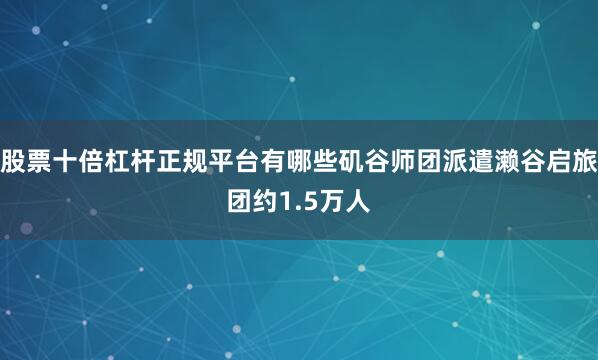 股票十倍杠杆正规平台有哪些矶谷师团派遣濑谷启旅团约1.5万人