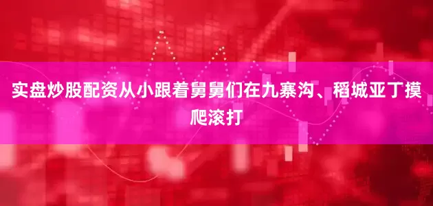 实盘炒股配资从小跟着舅舅们在九寨沟、稻城亚丁摸爬滚打