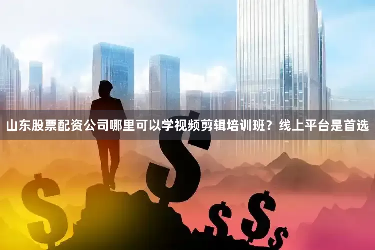 山东股票配资公司哪里可以学视频剪辑培训班？线上平台是首选