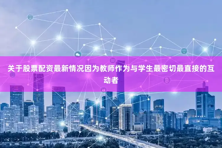 关于股票配资最新情况因为教师作为与学生最密切最直接的互动者