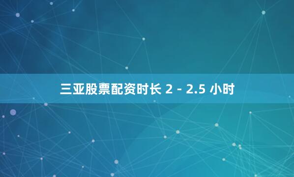 三亚股票配资时长 2 - 2.5 小时