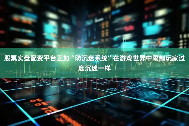 股票实盘配资平台正如“防沉迷系统”在游戏世界中限制玩家过度沉迷一样