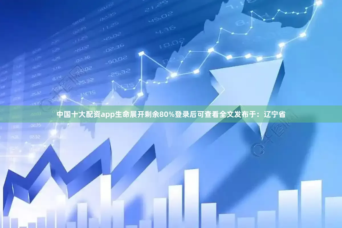 中国十大配资app生命展开剩余80%登录后可查看全文发布于：辽宁省