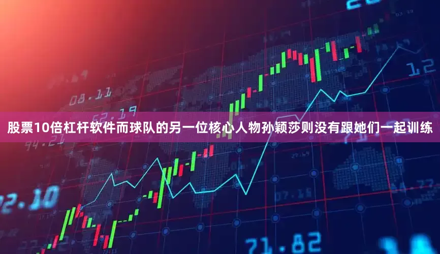 股票10倍杠杆软件而球队的另一位核心人物孙颖莎则没有跟她们一起训练
