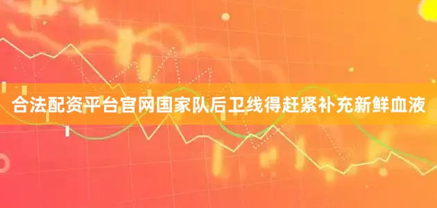 合法配资平台官网国家队后卫线得赶紧补充新鲜血液