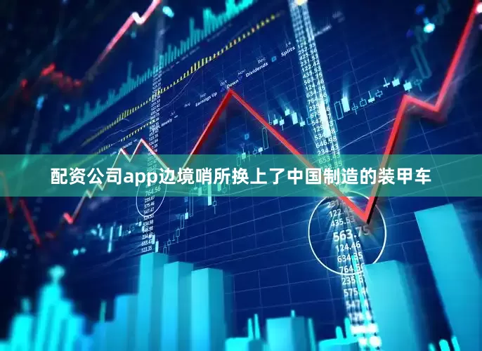 配资公司app边境哨所换上了中国制造的装甲车