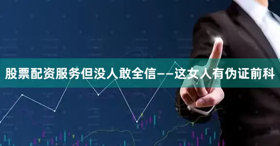 股票配资服务但没人敢全信——这女人有伪证前科