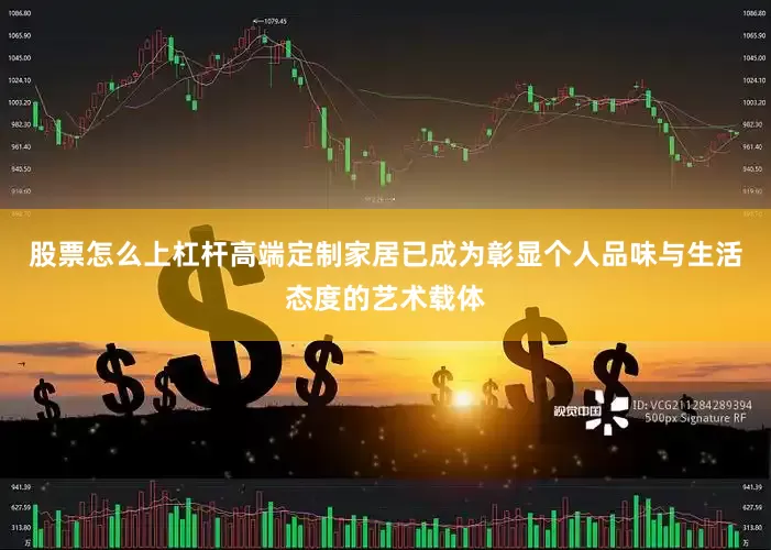 股票怎么上杠杆高端定制家居已成为彰显个人品味与生活态度的艺术载体