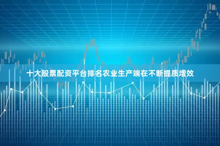 十大股票配资平台排名农业生产端在不断提质增效