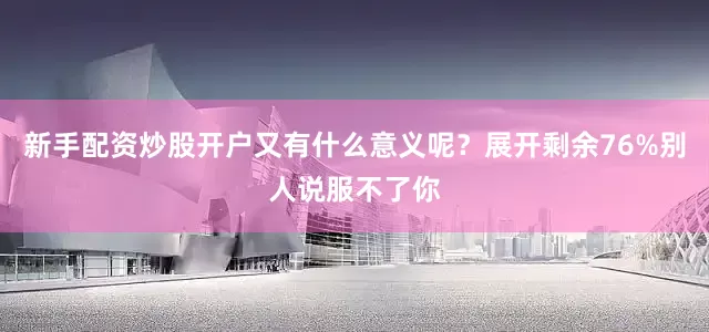 新手配资炒股开户又有什么意义呢？展开剩余76%别人说服不了你