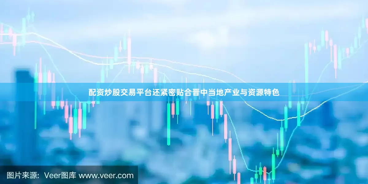 配资炒股交易平台还紧密贴合晋中当地产业与资源特色