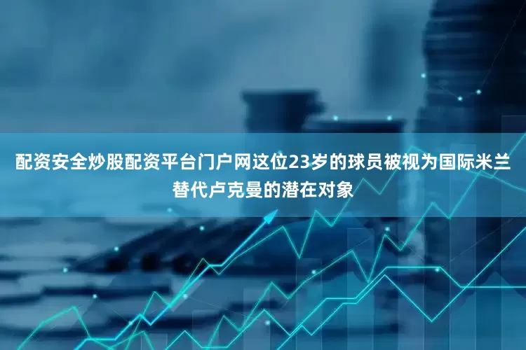 配资安全炒股配资平台门户网这位23岁的球员被视为国际米兰替代卢克曼的潜在对象