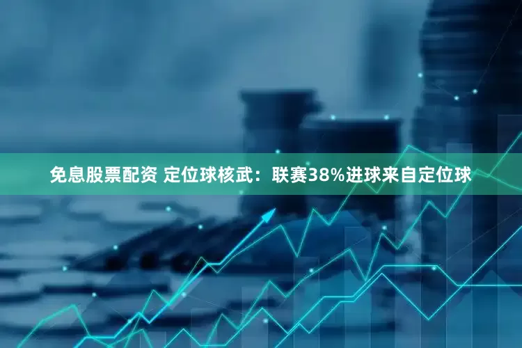 免息股票配资 定位球核武：联赛38%进球来自定位球