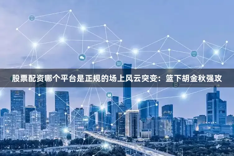 股票配资哪个平台是正规的场上风云突变：篮下胡金秋强攻