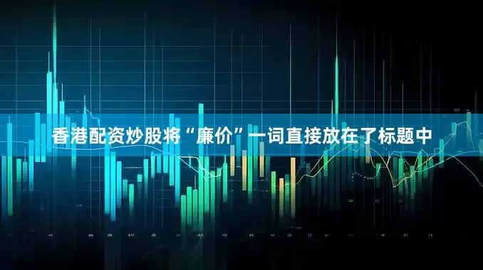 香港配资炒股将“廉价”一词直接放在了标题中