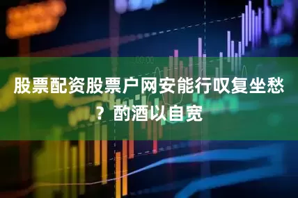 股票配资股票户网安能行叹复坐愁？酌酒以自宽